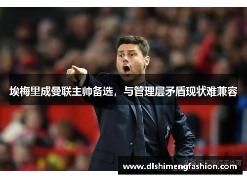 埃梅里成曼联主帅备选，与管理层矛盾现状难兼容